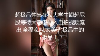 超极品性感在校大学生翘起屁股等待大鸡巴插入自拍视频流出,全程浪叫,太美了,极品中的极品！