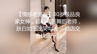 【情感老男孩】30岁极品良家女神，超有气质舞蹈老师，肤白如玉浅笑勾魂， 酒店交合快乐一刻