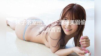 妹子浴室挑了几个漂亮美眉偷窥洗香香