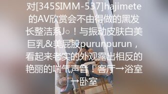 对[345SIMM-537]hajimete的AV欣赏会不由得做的黑发长整洁系J○！与振动皮肤白美巨乳&美屁股purunpurun，看起来老实的外观露出相反的艳丽的喘气声音！客厅→浴室→卧室