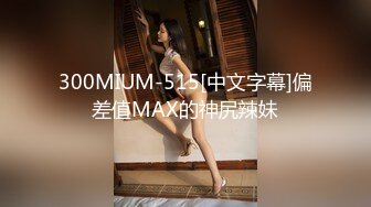 300MIUM-515[中文字幕]偏差值MAX的神尻辣妹