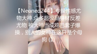 【Neoneo244】专操性感尤物大神 众多超极品身材反差尤物 被大神当成鸡巴套子爆操，别人的女神在这只是个母狗 (1)