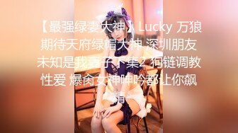 【最强绿妻大神】Lucky 万狼期待天府绿帽大神 深圳朋友未知是我妻子下集2 狗链调教性爱 爆肏女神呻吟都让你飙精