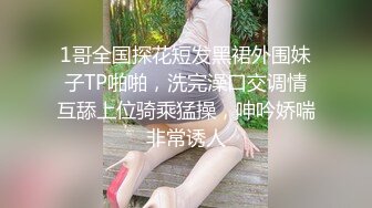 1哥全国探花短发黑裙外围妹子TP啪啪，洗完澡口交调情互舔上位骑乘猛操，呻吟娇喘非常诱人