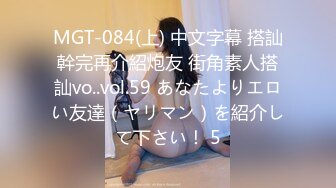 MGT-084(上) 中文字幕 搭訕幹完再介紹炮友 街角素人搭訕vo..vol.59 あなたよりエロい友達（ヤリマン）を紹介して下さい！ 5