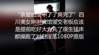 “亲爱的受不了了爽死了”四川美女琳琳宾馆援交老板应该是提前吃好大力丸了很生猛床都操跑了对白淫荡1080P原版