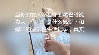 当你的女人吃着你的鸡巴时说真大，你心里是什么感受？和媳妇的快乐性生活记录，真实自然