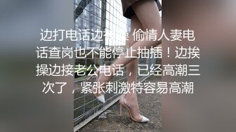 边打电话边被操 偷情人妻电话查岗也不能停止抽插！边挨操边接老公电话，已经高潮三次了，紧张刺激特容易高潮