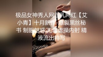 极品女神秀人网巨乳网红【艾小青】十月新作-爆裂黑丝秘书 制服魅惑 无套虐操内射 精液流出特写