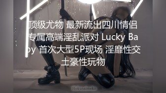 顶级尤物 最新流出四川情侣专属高端淫乱派对 Lucky Baby 首次大型5P现场 淫靡性交土豪性玩物