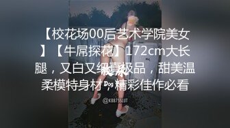 【校花场00后艺术学院美女】【牛屌探花】172cm大长腿，又白又细真极品，甜美温柔模特身材，精彩佳作必看