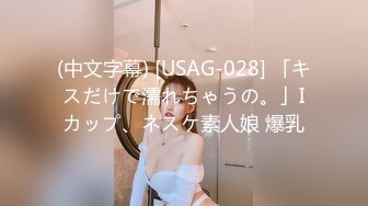 (中文字幕) [USAG-028] 「キスだけで濡れちゃうの。」Iカップ、ネスケ素人娘 爆乳