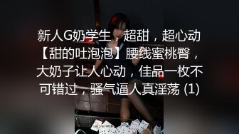 新人G奶学生，超甜，超心动【甜的吐泡泡】腰线蜜桃臀，大奶子让人心动，佳品一枚不可错过，骚气逼人真淫荡 (1)