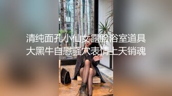 清纯面孔小仙女露脸浴室道具大黑牛自慰骚穴表情上天销魂