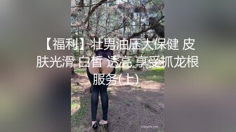 【福利】壮男油压大保健 皮肤光滑 白皙 透亮 享受抓龙根服务(上) 