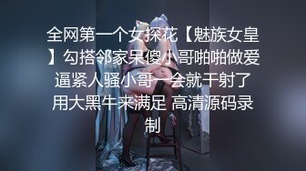 全网第一个女探花【魅族女皇】勾搭邻家呆傻小哥啪啪做爱 逼紧人骚小哥一会就干射了 用大黑牛来满足 高清源码录制