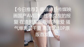 【今日推荐】最强麻豆传媒映画国产AV巨制-性感女友的报复 在渣男友面前淫荡做爱 骚气爆表雪千夏 高清1080P原版首发