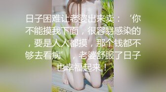 日子困难让老婆出来卖：‘你不能摸我下面，很容易感染的，要是人人都摸，那个钱都不够去看病’，老婆舒服了日子也幸福起来！