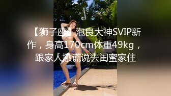 【狮子座】泡良大神SVIP新作，身高170cm体重49kg，跟家人撒谎说去闺蜜家住