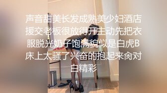 声音甜美长发成熟美少妇酒店援交老板很放得开主动先把衣服脱光奶子饱满貌似是白虎B床上太骚了兴奋的抱起来肏对白精彩