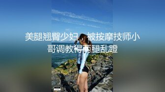 美腿翘臀少妇，被按摩技师小哥调教得两腿乱蹬