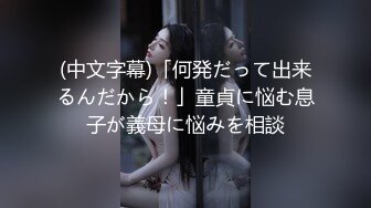 (中文字幕)「何発だって出来るんだから！」童貞に悩む息子が義母に悩みを相談