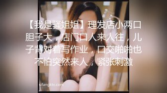 【我是骚姐姐】理发店小两口胆子大，店门口人来人往，儿子背对着写作业，口交啪啪也不怕突然来人，紧张刺激