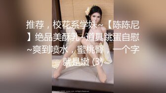 推荐，校花系学妹~【陈陈尼】绝品美酥乳~道具跳蛋自慰~爽到喷水，蜜桃臀，一个字就是嫩 (3)