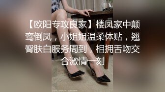 【欧阳专攻良家】楼凤家中颠鸾倒凤，小姐姐温柔体贴，翘臀肤白服务周到，相拥舌吻交合激情一刻