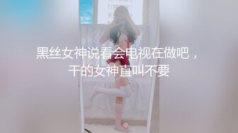 黑丝女神说看会电视在做吧，干的女神直叫不要