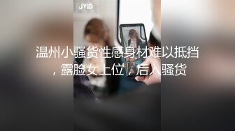 温州小骚货性感身材难以抵挡，露脸女上位，后入骚货