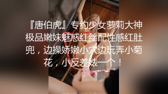 『唐伯虎』专约少女萝莉大神极品嫩妹魅惑红丝配性感红肚兜，边操娇嫩小穴边玩弄小菊花，小反差婊一个！