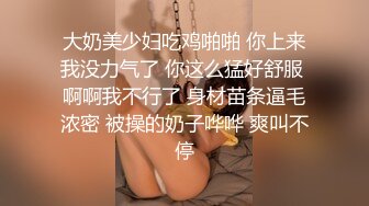 大奶美少妇吃鸡啪啪 你上来我没力气了 你这么猛好舒服 啊啊我不行了 身材苗条逼毛浓密 被操的奶子哗哗 爽叫不停