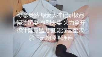 绿意盎然 绿妻大神记录极品淫荡娇妻 亨利夫妻 火力全开榨汁健身猛男 狂轰淫壶蜜穴 胯下玩物淫叫连连