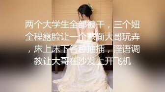 两个大学生全部被干，三个妞全程露脸让一个蒙面大哥玩弄，床上床下各种抽插，淫语调教让大哥在沙发上开飞机