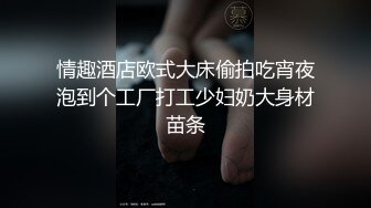 情趣酒店欧式大床偷拍吃宵夜泡到个工厂打工少妇奶大身材苗条