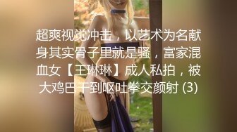 超爽视觉冲击，以艺术为名献身其实骨子里就是骚，富家混血女【王琳琳】成人私拍，被大鸡巴干到呕吐拳交颜射 (3)