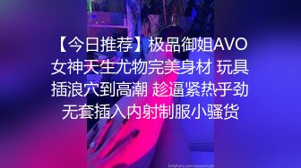 【今日推荐】极品御姐AVO女神天生尤物完美身材 玩具插浪穴到高潮 趁逼紧热乎劲无套插入内射制服小骚货