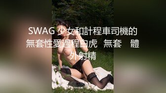 SWAG 少女和計程車司機的無套性愛過程白虎️無套 ️體外射精