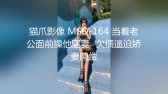 猫爪影像 MSD-164 当着老公面前操他骚妻⭐欠债逼迫娇妻肉偿