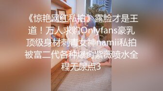 《惊艳网红私拍》露脸才是王道！万人求购Onlyfans豪乳顶级身材刺青女神namii私拍被富二代各种爆肏紫薇喷水全程无尿点3