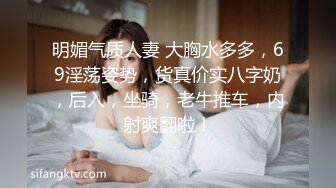 明媚气质人妻 大胸水多多，69淫荡姿势，货真价实八字奶，后入，坐骑，老牛推车，内射爽翻啦！