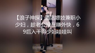 【浪子神探】酒店嫖妓兼职小少妇，趁老公没在赚外快，69后入干得少妇哇哇叫