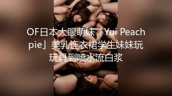 OF日本大眼萌妹「Yui Peachpie」美乳连衣裙学生妹妹玩玩具到喷水流白浆