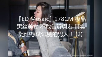 『ED Mosaic』178CM 极品黑丝美女 不敢告诉男友 其实她也想试试别的男人！ (2)