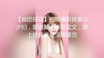 【狼团探花】约操兼职良家小少妇，眼镜戴上斯斯文文，换上丝袜就是淫荡骚货