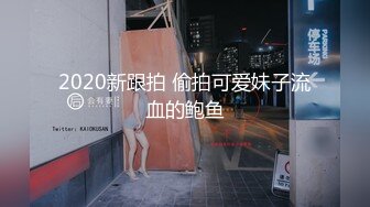 2020新跟拍 偷拍可爱妹子流血的鲍鱼