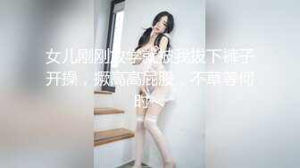 女儿刚刚放学就被我拔下裤子开操，撅高高屁股，不草等何时~ 