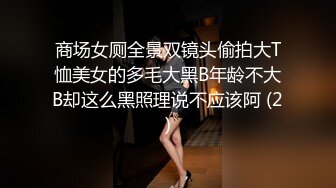 商场女厕全景双镜头偷拍大T恤美女的多毛大黑B年龄不大B却这么黑照理说不应该阿 (2)