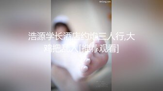 浩源学长酒店约炮三人行,大鸡把乱入[推荐观看]